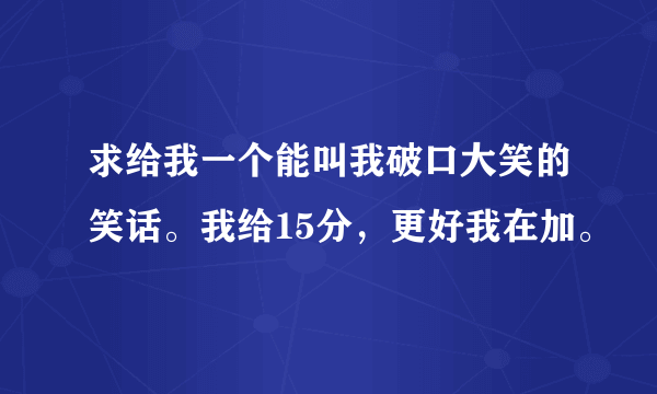 求给我一个能叫我破口大笑的笑话。我给15分，更好我在加。