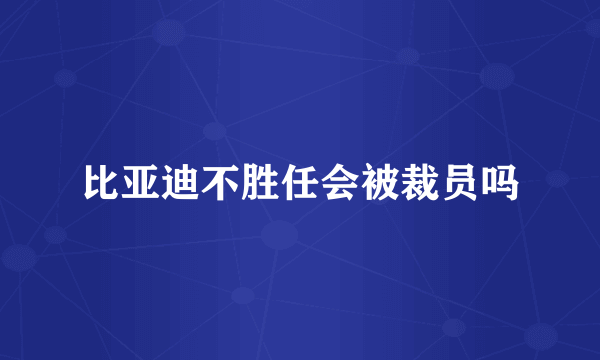 比亚迪不胜任会被裁员吗