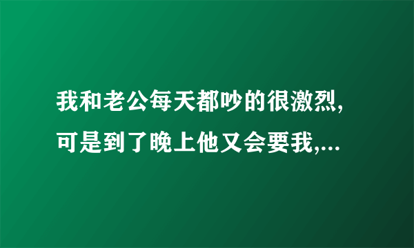 我和老公每天都吵的很激烈,可是到了晚上他又会要我,我该怎么办