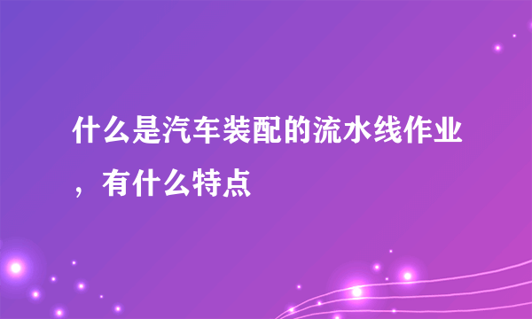 什么是汽车装配的流水线作业，有什么特点