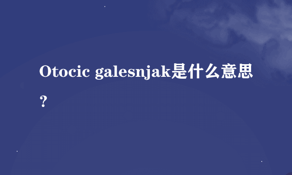 Otocic galesnjak是什么意思？