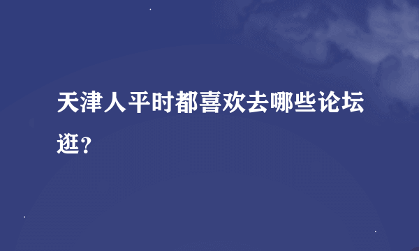 天津人平时都喜欢去哪些论坛逛？