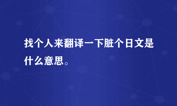 找个人来翻译一下脏个日文是什么意思。