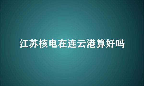 江苏核电在连云港算好吗