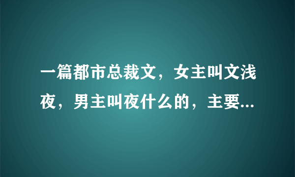 一篇都市总裁文，女主叫文浅夜，男主叫夜什么的，主要情节就是女主是男主的秘书，暗恋男主，男主很花，