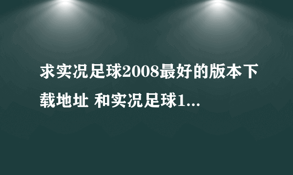 求实况足球2008最好的版本下载地址 和实况足球10下载地址