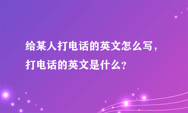 给某人打电话的英文怎么写，打电话的英文是什么？