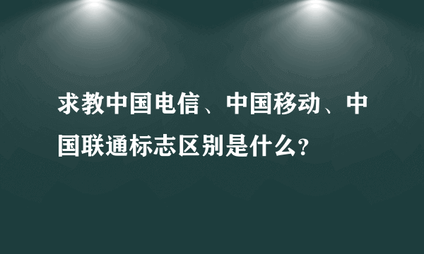 求教中国电信、中国移动、中国联通标志区别是什么？