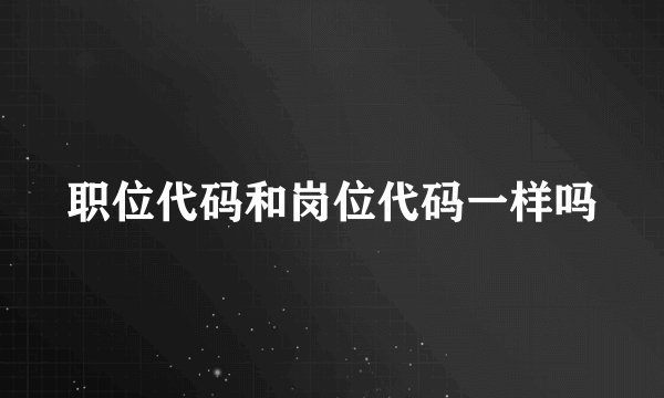 职位代码和岗位代码一样吗