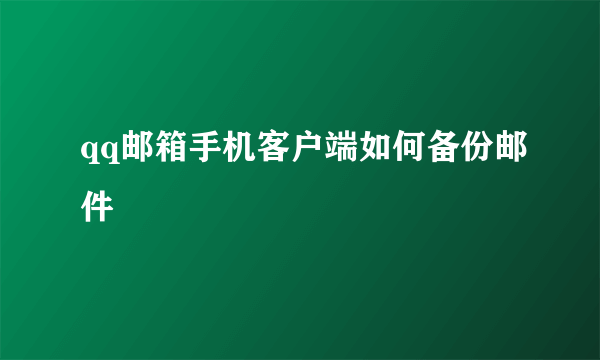 qq邮箱手机客户端如何备份邮件