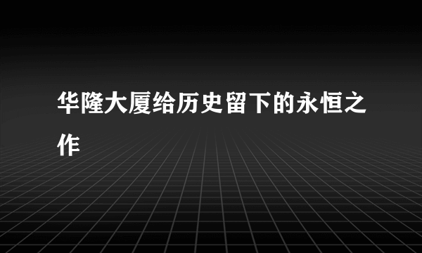 华隆大厦给历史留下的永恒之作