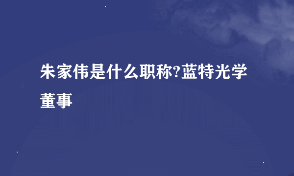 朱家伟是什么职称?蓝特光学董事