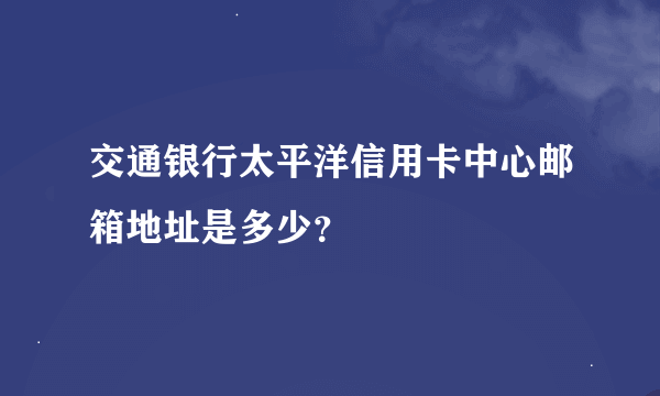 交通银行太平洋信用卡中心邮箱地址是多少？