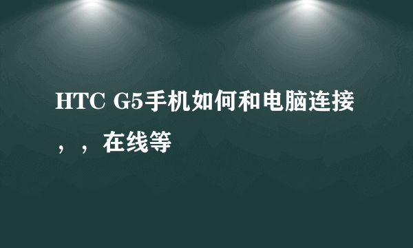 HTC G5手机如何和电脑连接，，在线等