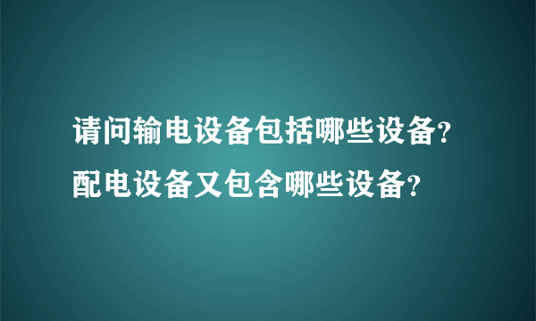 请问输电设备包括哪些设备？配电设备又包含哪些设备？