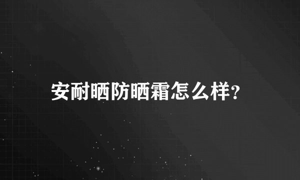 安耐晒防晒霜怎么样？