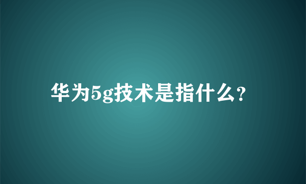 华为5g技术是指什么？