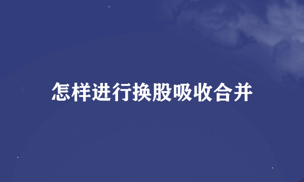 怎样进行换股吸收合并