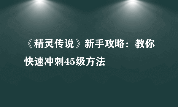 《精灵传说》新手攻略：教你快速冲刺45级方法