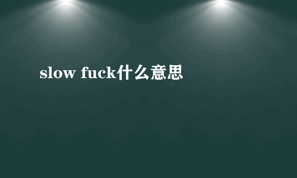 slow fuck什么意思