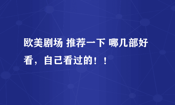 欧美剧场 推荐一下 哪几部好看，自己看过的！！