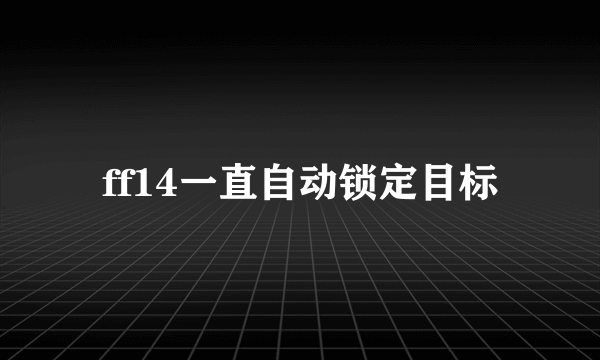 ff14一直自动锁定目标