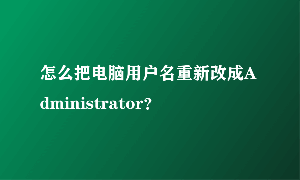 怎么把电脑用户名重新改成Administrator？