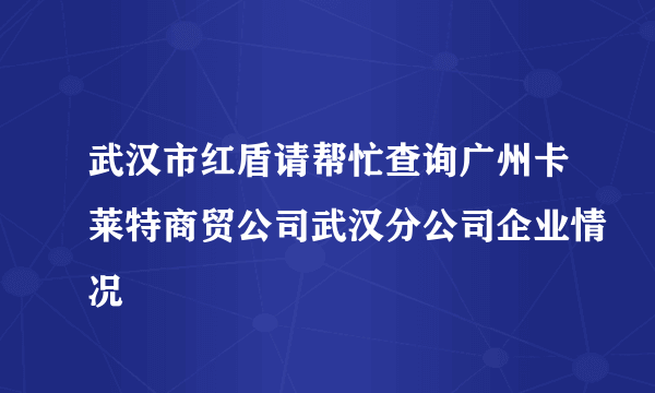 武汉市红盾请帮忙查询广州卡莱特商贸公司武汉分公司企业情况