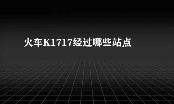 火车K1717经过哪些站点