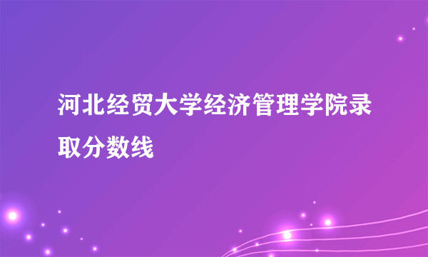 河北经贸大学经济管理学院录取分数线