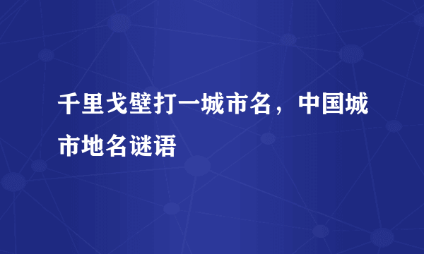 千里戈壁打一城市名，中国城市地名谜语