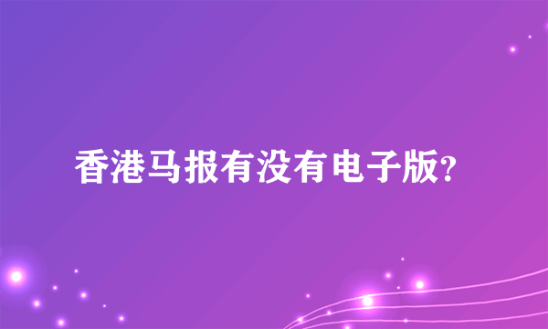 香港马报有没有电子版？