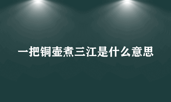 一把铜壶煮三江是什么意思