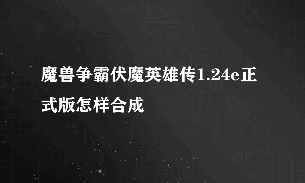 魔兽争霸伏魔英雄传1.24e正式版怎样合成