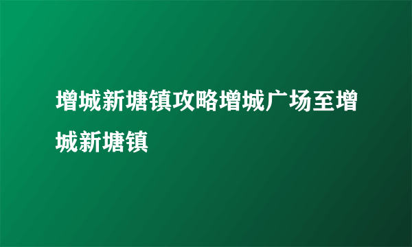 增城新塘镇攻略增城广场至增城新塘镇