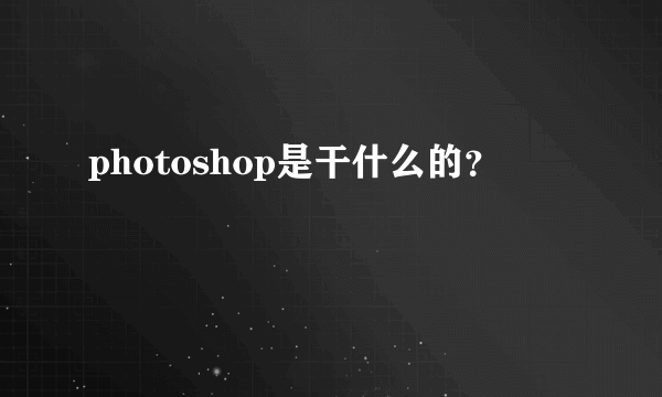 photoshop是干什么的？