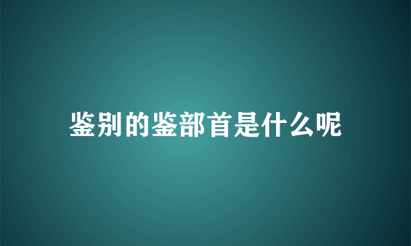 鉴别的鉴部首是什么呢