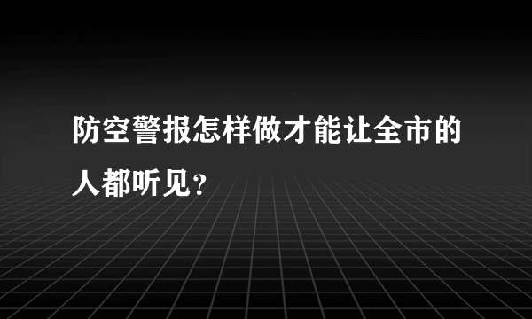 防空警报怎样做才能让全市的人都听见？