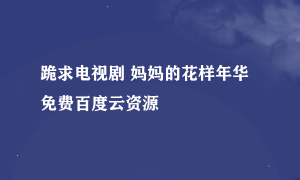 跪求电视剧 妈妈的花样年华 免费百度云资源