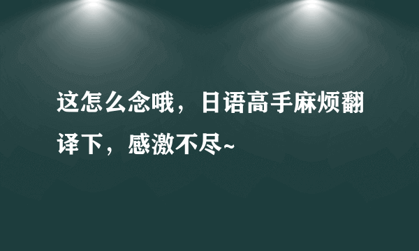 这怎么念哦，日语高手麻烦翻译下，感激不尽~