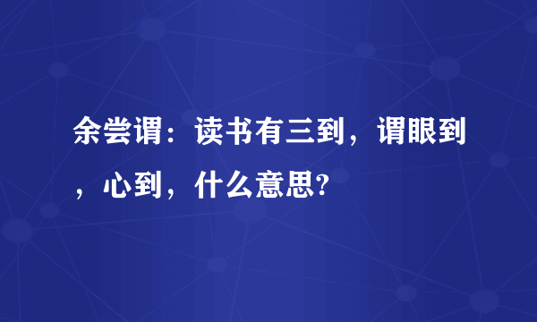 余尝谓：读书有三到，谓眼到，心到，什么意思?