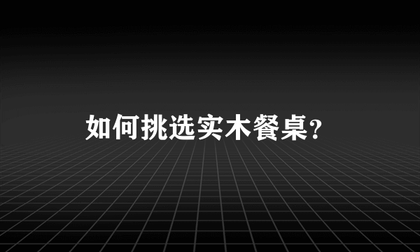 如何挑选实木餐桌？