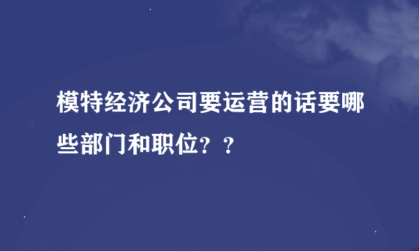 模特经济公司要运营的话要哪些部门和职位？？