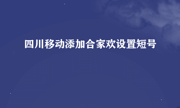 四川移动添加合家欢设置短号