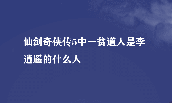 仙剑奇侠传5中一贫道人是李逍遥的什么人