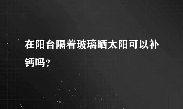 在阳台隔着玻璃晒太阳可以补钙吗？