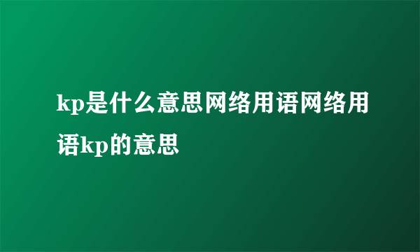 kp是什么意思网络用语网络用语kp的意思