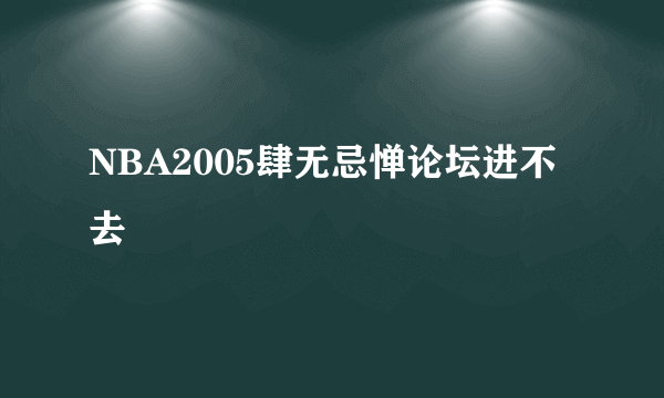 NBA2005肆无忌惮论坛进不去