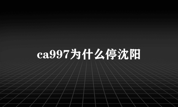 ca997为什么停沈阳