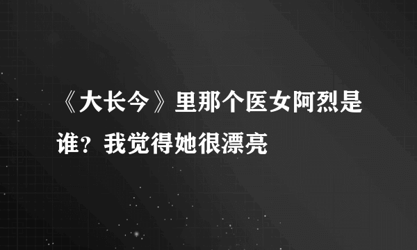 《大长今》里那个医女阿烈是谁？我觉得她很漂亮